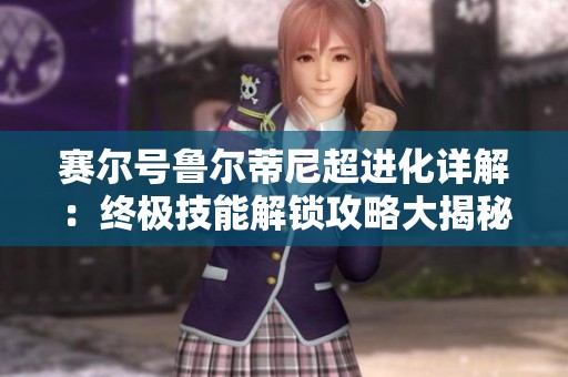 赛尔号鲁尔蒂尼超进化详解：终极技能解锁攻略大揭秘