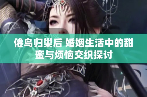 倦鸟归巢后 婚姻生活中的甜蜜与烦恼交织探讨