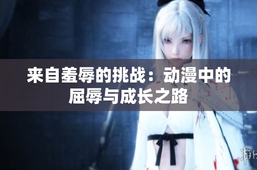 来自羞辱的挑战：动漫中的屈辱与成长之路