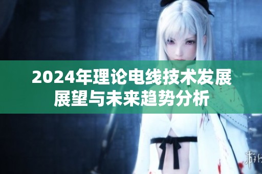 2024年理论电线技术发展展望与未来趋势分析