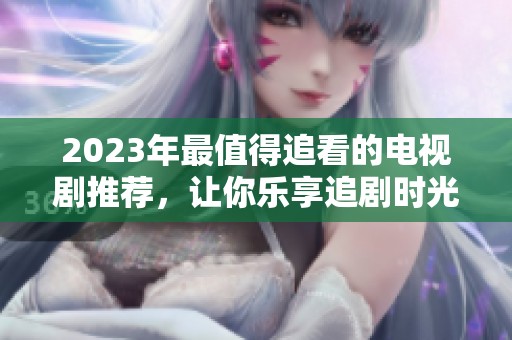2023年最值得追看的电视剧推荐，让你乐享追剧时光