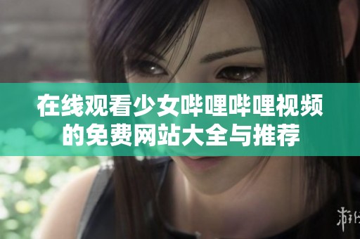 在线观看少女哔哩哔哩视频的免费网站大全与推荐