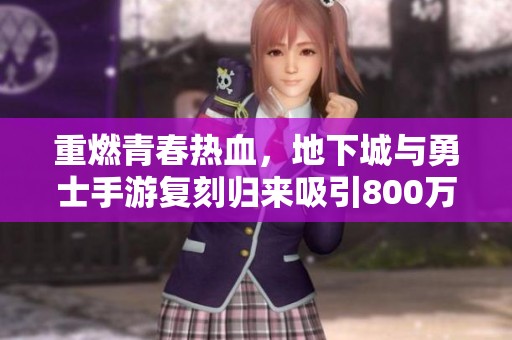 重燃青春热血，地下城与勇士手游复刻归来吸引800万勇士加入战斗