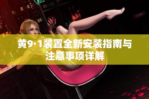 黄9·1装置全新安装指南与注意事项详解