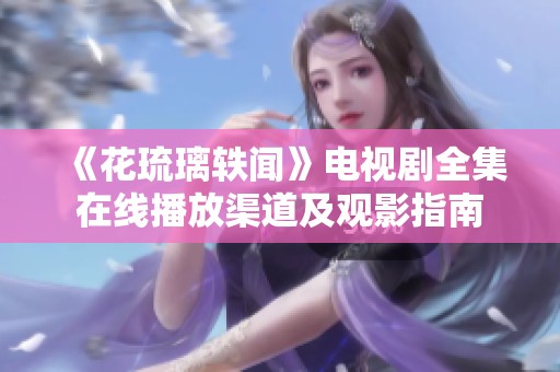 《花琉璃轶闻》电视剧全集在线播放渠道及观影指南