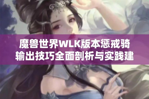 魔兽世界WLK版本惩戒骑输出技巧全面剖析与实践建议
