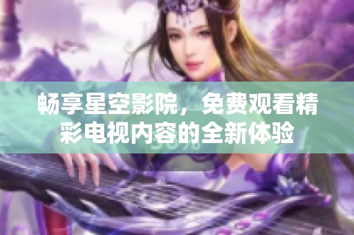 畅享星空影院，免费观看精彩电视内容的全新体验