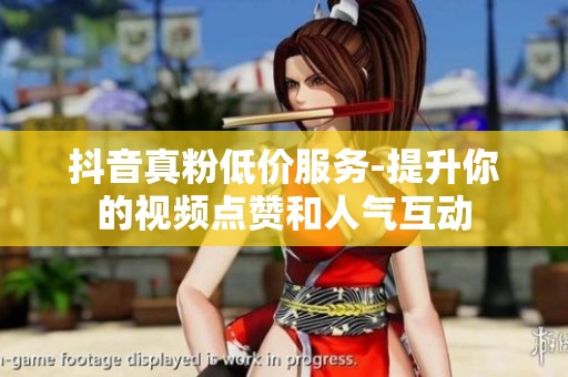 抖音真粉低价服务-提升你的视频点赞和人气互动