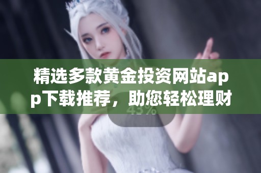 精选多款黄金投资网站app下载推荐，助您轻松理财