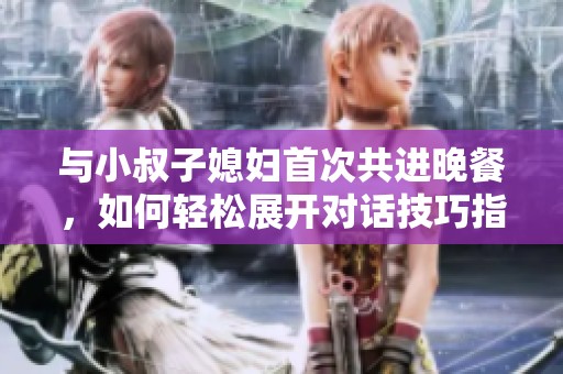 与小叔子媳妇首次共进晚餐，如何轻松展开对话技巧指南