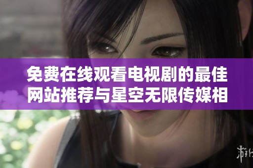 免费在线观看电视剧的最佳网站推荐与星空无限传媒相关信息