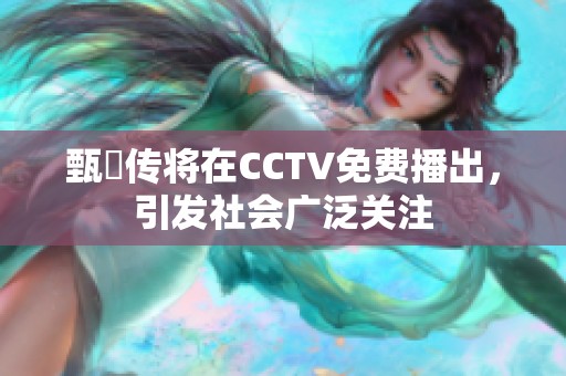 甄嬛传将在CCTV免费播出，引发社会广泛关注
