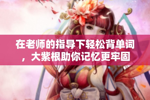 在老师的指导下轻松背单词，大紫根助你记忆更牢固