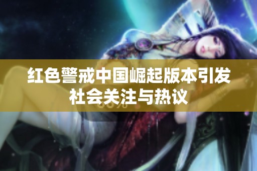 红色警戒中国崛起版本引发社会关注与热议