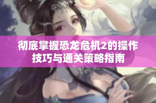 彻底掌握恐龙危机2的操作技巧与通关策略指南
