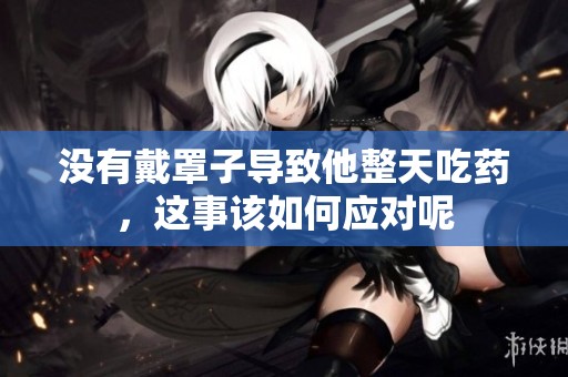 没有戴罩子导致他整天吃药，这事该如何应对呢