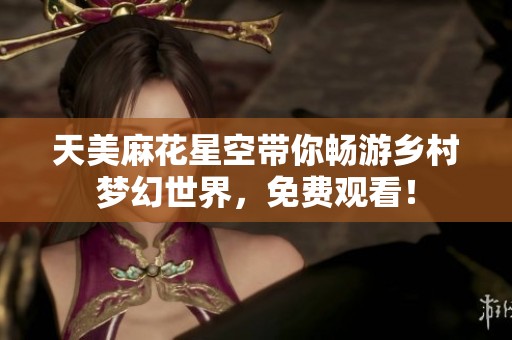 天美麻花星空带你畅游乡村梦幻世界，免费观看！