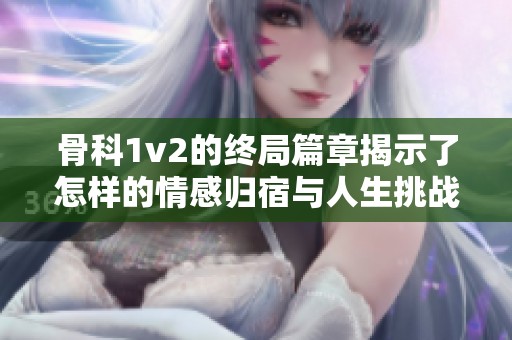 骨科1v2的终局篇章揭示了怎样的情感归宿与人生挑战