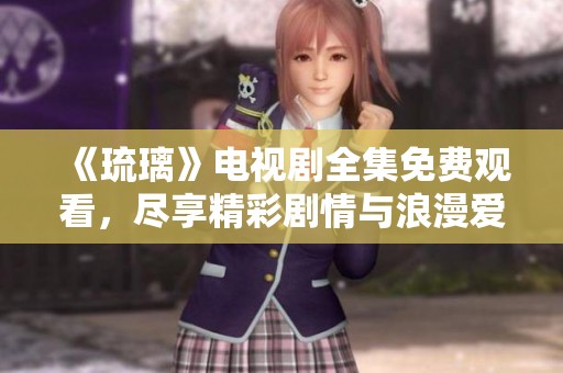 《琉璃》电视剧全集免费观看，尽享精彩剧情与浪漫爱情