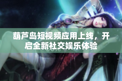 葫芦岛短视频应用上线，开启全新社交娱乐体验