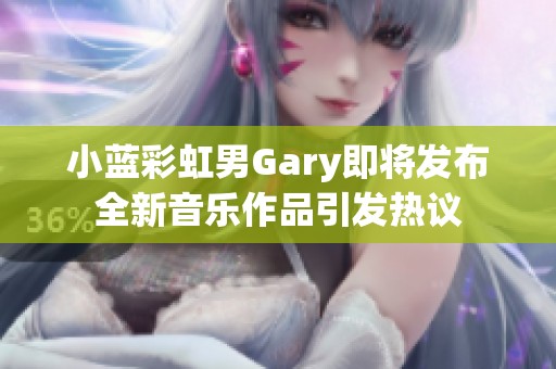 小蓝彩虹男Gary即将发布全新音乐作品引发热议