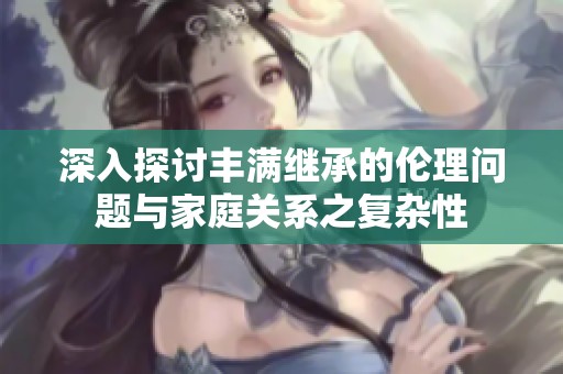 深入探讨丰满继承的伦理问题与家庭关系之复杂性
