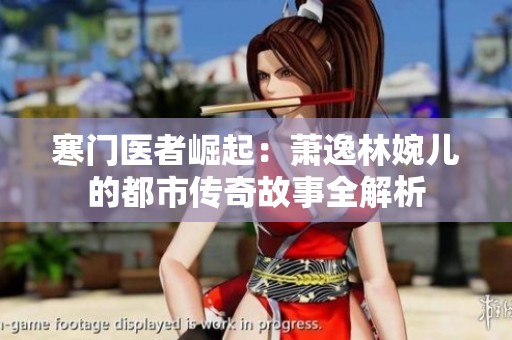 寒门医者崛起：萧逸林婉儿的都市传奇故事全解析
