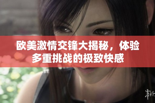 欧美激情交锋大揭秘，体验多重挑战的极致快感