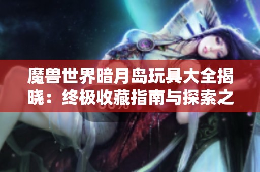 魔兽世界暗月岛玩具大全揭晓：终极收藏指南与探索之旅