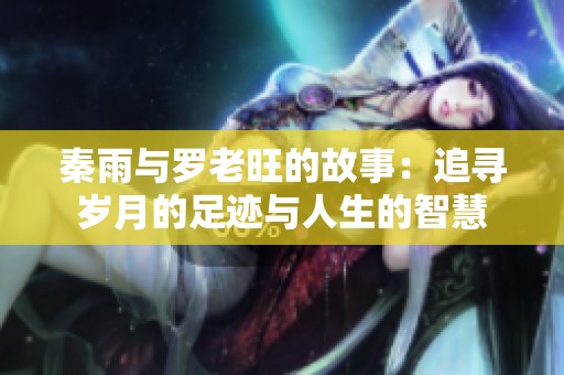 秦雨与罗老旺的故事：追寻岁月的足迹与人生的智慧