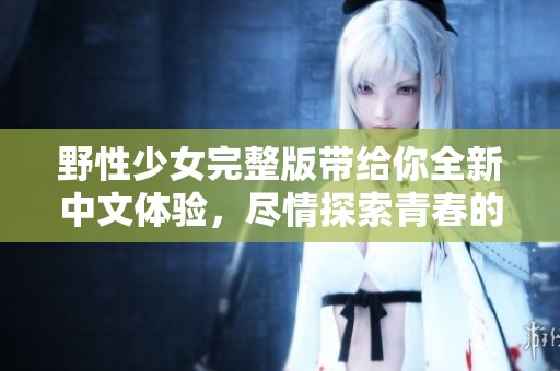 野性少女完整版带给你全新中文体验，尽情探索青春的狂野魅力