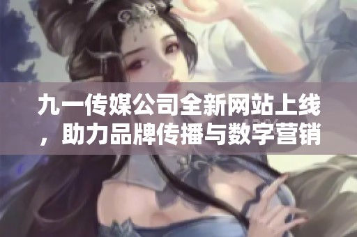 九一传媒公司全新网站上线，助力品牌传播与数字营销