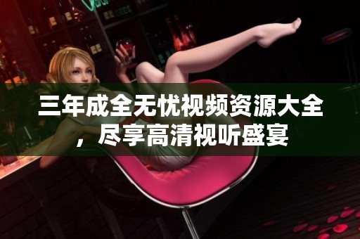 三年成全无忧视频资源大全，尽享高清视听盛宴