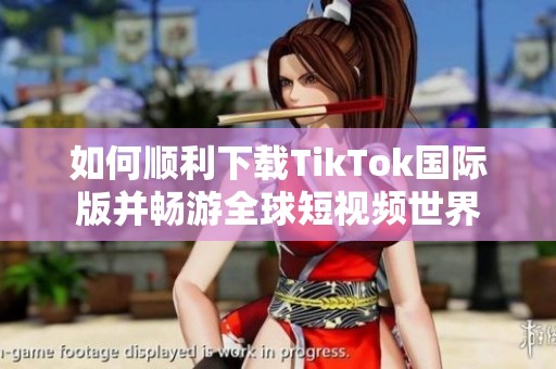 如何顺利下载TikTok国际版并畅游全球短视频世界