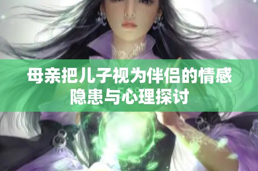 母亲把儿子视为伴侣的情感隐患与心理探讨