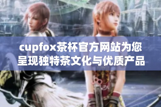 cupfox茶杯官方网站为您呈现独特茶文化与优质产品体验