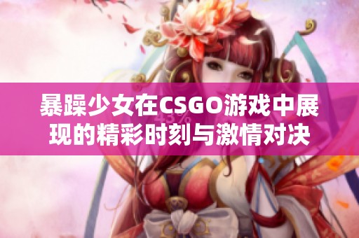 暴躁少女在CSGO游戏中展现的精彩时刻与激情对决