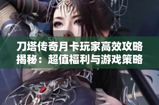 刀塔传奇月卡玩家高效攻略揭秘：超值福利与游戏策略提升指南