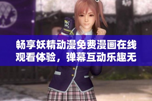 畅享妖精动漫免费漫画在线观看体验，弹幕互动乐趣无穷