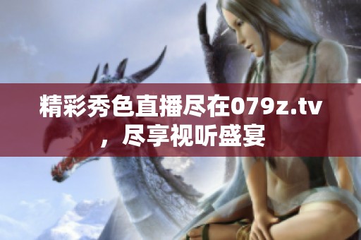 精彩秀色直播尽在079z.tv，尽享视听盛宴