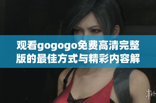 观看gogogo免费高清完整版的最佳方式与精彩内容解析