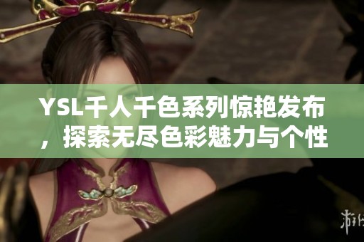 YSL千人千色系列惊艳发布，探索无尽色彩魅力与个性化时尚