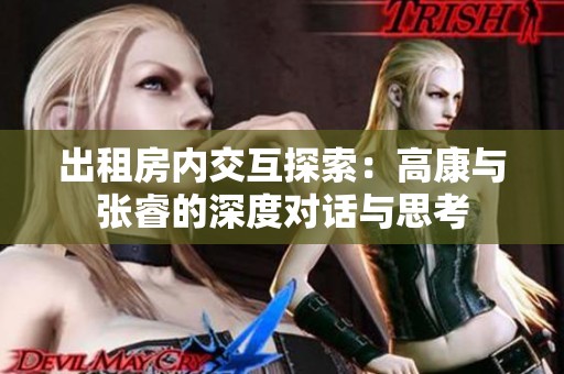 出租房内交互探索：高康与张睿的深度对话与思考