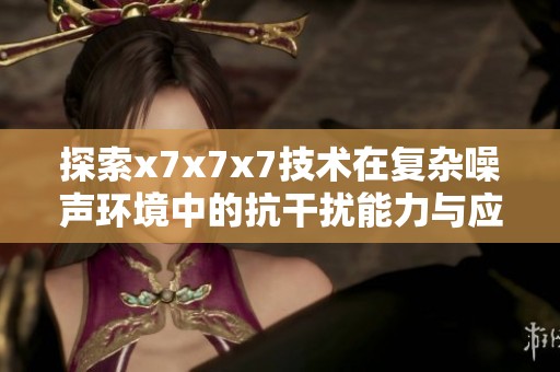 探索x7x7x7技术在复杂噪声环境中的抗干扰能力与应用