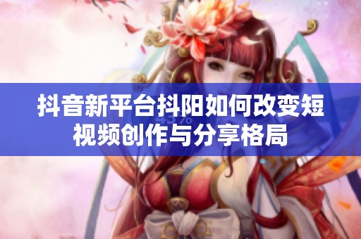 抖音新平台抖阳如何改变短视频创作与分享格局