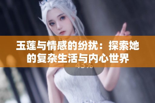 玉莲与情感的纷扰：探索她的复杂生活与内心世界