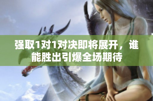 强取1对1对决即将展开，谁能胜出引爆全场期待