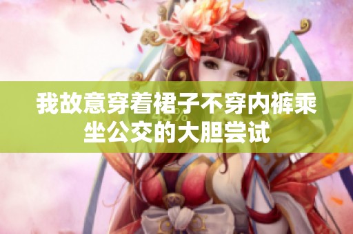 我故意穿着裙子不穿内裤乘坐公交的大胆尝试