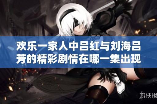 欢乐一家人中吕红与刘海吕芳的精彩剧情在哪一集出现