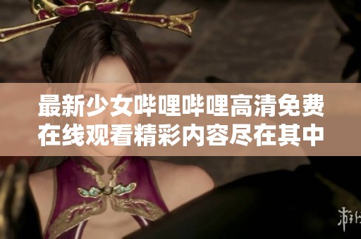 最新少女哔哩哔哩高清免费在线观看精彩内容尽在其中